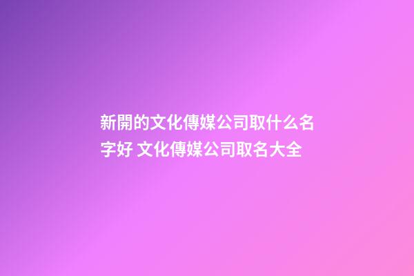 新開的文化傳媒公司取什么名字好 文化傳媒公司取名大全-第1張-公司起名-玄機派